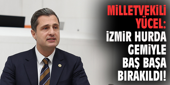 Milletvekili Yücel: İzmir hurda gemiyle baş başa bırakıldı!