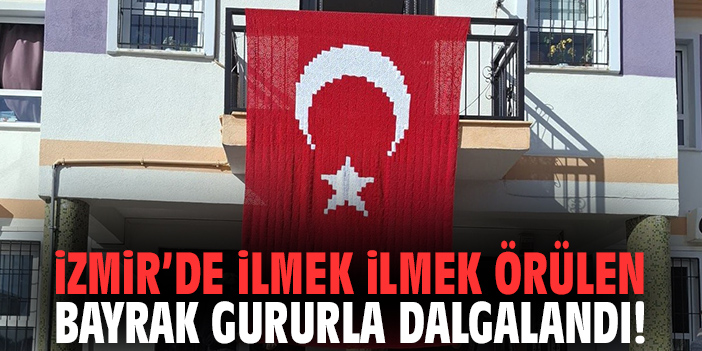 İzmir'de ilmek ilmek örülen bayrak gururla dalgalandı