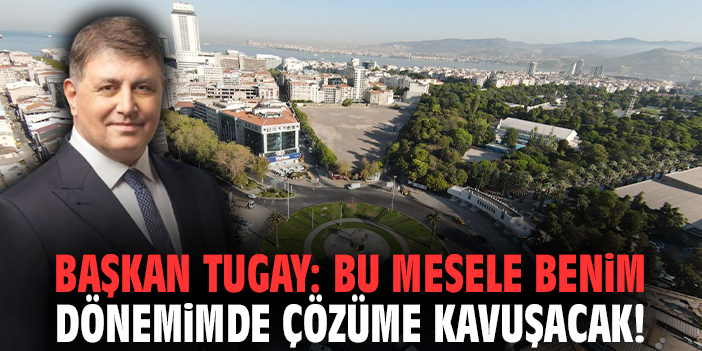 Başkan Tugay'dan Basmane Çukuru'na ilişkin açıklama: Bu mesele benim dönemimde çözüme kavuşacak!
