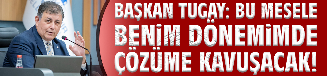 Başkan Tugay'dan Basmane Çukuru'na ilişkin açıklama: Bu mesele benim dönemimde çözüme kavuşacak!