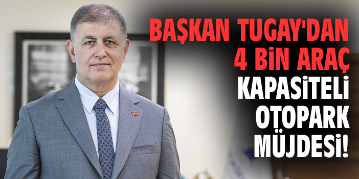 Başkan Tugay'dan 4 bin araç kapasiteli otopark müjdesi!