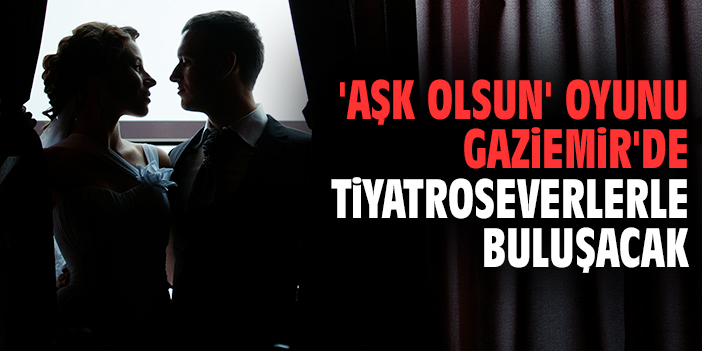'Aşk Olsun' oyunu Gaziemir'de tiyatroseverlerle buluşacak