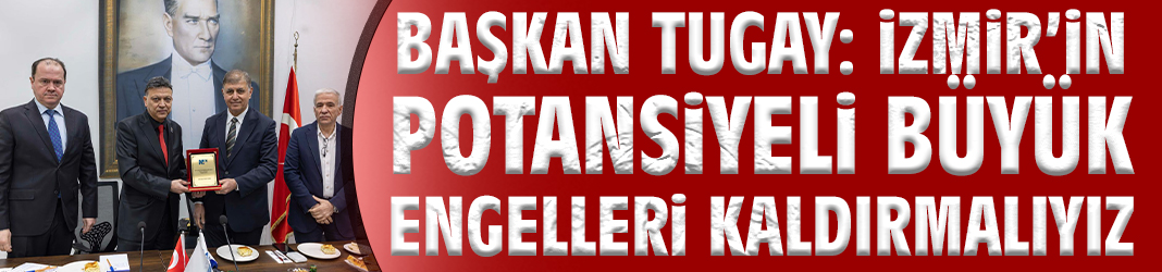 Başkan Tugay: İzmir’in Potansiyeli Büyük Engelleri Kaldırmalıyız