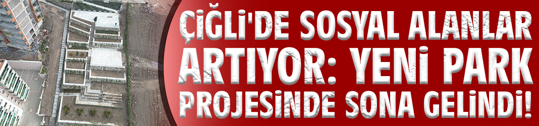 Çiğli'de sosyal alanlar artıyor: Yeni park projesinde sona gelindi!