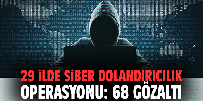 29 İlde Siber Dolandırıcılık Operasyonu: 68 Gözaltı