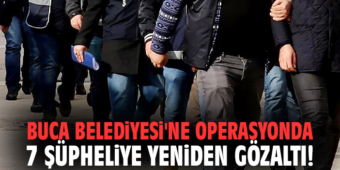 Buca Belediyesi'ne operasyonda 7 şüpheliye yeniden gözaltı!