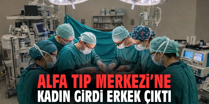 Alfa Tıp Merkezi'ne kadın girdi erkek çıktı