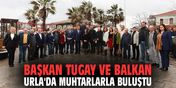 Başkan Tugay ve Balkan Urla'da muhtarlarla buluştu