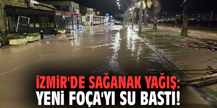 İzmir'de sağanak yağış: Yeni Foça'yı su bastı!