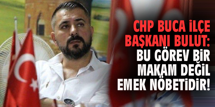 CHP Buca İlçe Başkanı Bulut: Bu görev bir makam değil, emek nöbetidir