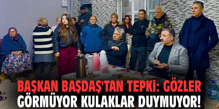 Başkan Başdaş'tan tepki: Gözler görmüyor kulaklar duymuyor!
