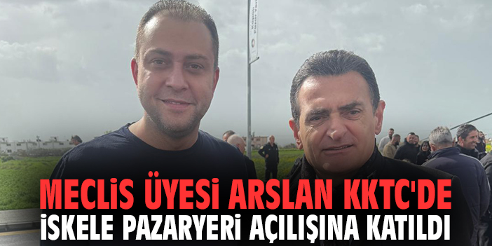 Meclis Üyesi Arslan KKTC'de İskele Pazaryeri açılışına katıldı