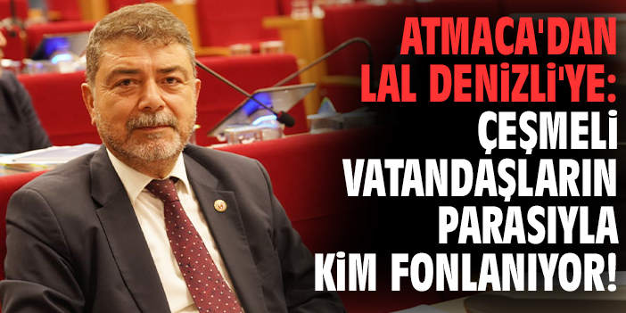 Atmaca'dan Lal Denizli'ye: Çeşmeli vatandaşların parasıyla kim fonlanıyor!