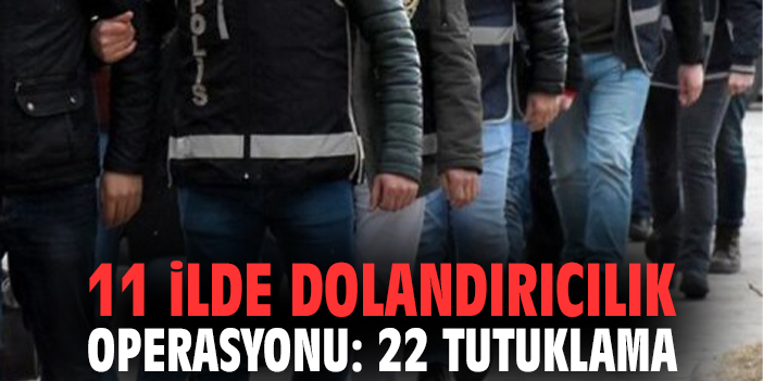 11 ilde dolandırıcılık operasyonu: 22 tutuklama
