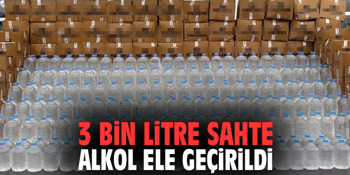 3 bin litre sahte alkol ele geçirildi