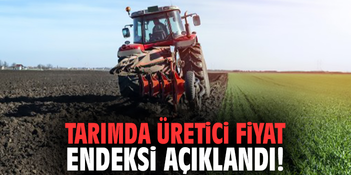 Tarımda üretici fiyat endeksi açıklandı!