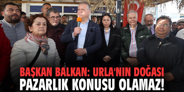 Başkan Balkan: Urla'nın doğası pazarlık konusu olamaz!