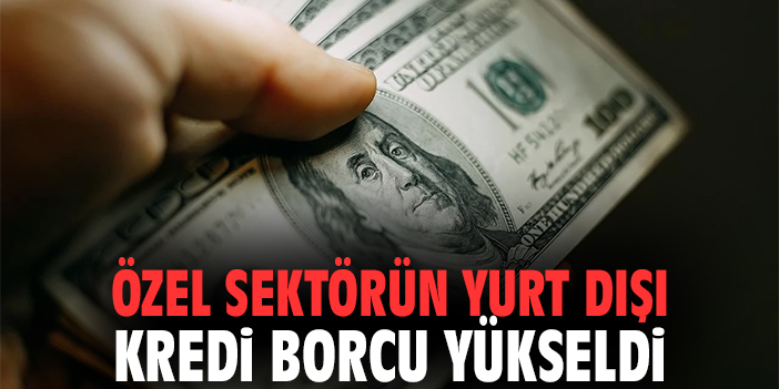 Özel sektörün yurt dışı kredi borcu yükseldi