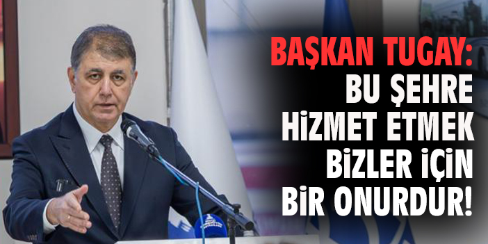 Başkan Tugay: Bu şehre hizmet etmek bizler için bir onurdur