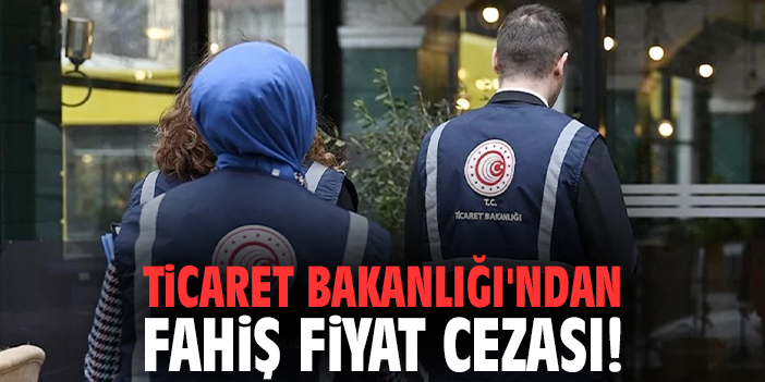 Ticaret Bakanlığı'ndan fahiş fiyat cezası!