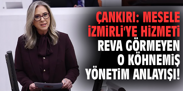 Milletvekili Çankırı: Mesele İzmirli'ye hizmeti reva görmeyen o köhnemiş yönetim anlayışı!