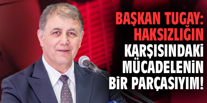 Başkan Tugay: Haksızlığın karşısındaki mücadelenin bir parçasıyım!