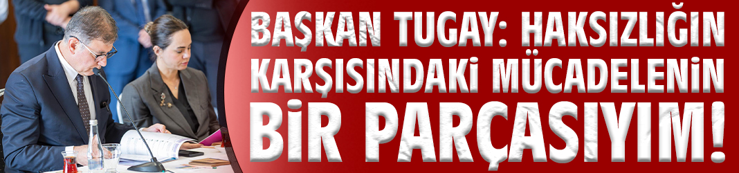 Başkan Tugay: Haksızlığın karşısındaki mücadelenin bir parçasıyım!