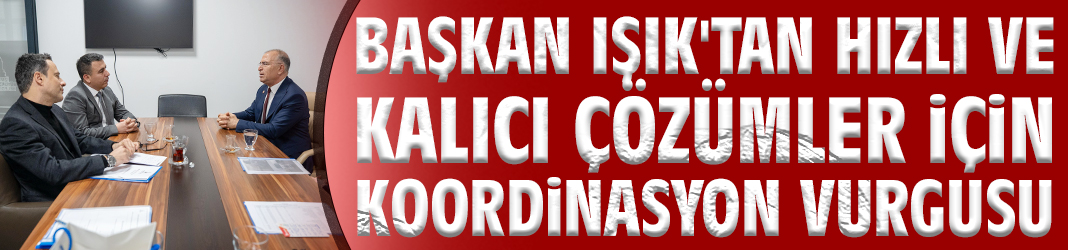 Başkan Işık'tan hızlı çözümler için koordinasyon vurgusu