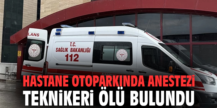 Hastane otoparkında anestezi teknikeri ölü bulundu