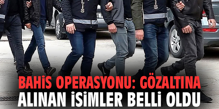 Bahis operasyonu: Gözaltına alınan isimler belli oldu