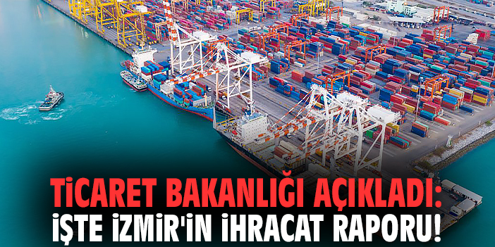 Ticaret Bakanlığı açıkladı: İşte İzmir'in ihracat raporu!