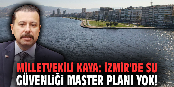 Milletvekili Kaya: İzmir'de su güvenliği master planı yok!