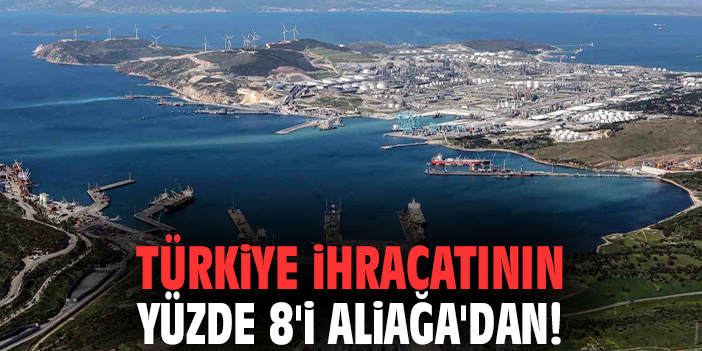 Türkiye ihracatının yüzde 8'i Aliağa'dan!