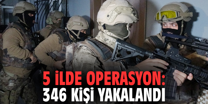 5 ilde operasyon: 346 kişi yakalandı