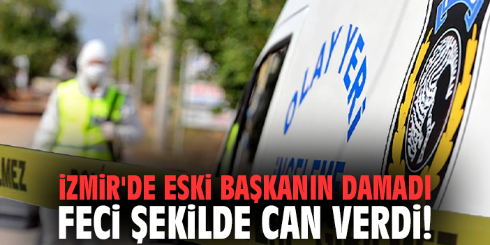 İzmir'de eski başkanın damadı feci şekilde can verdi!