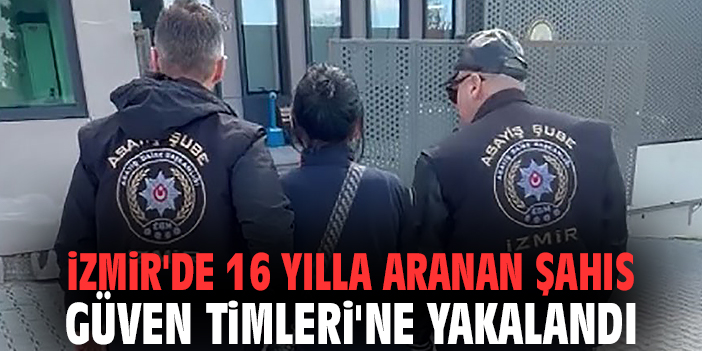 İzmir'de 16 yılla aranan şahıs Güven Timleri'ne yakalandı