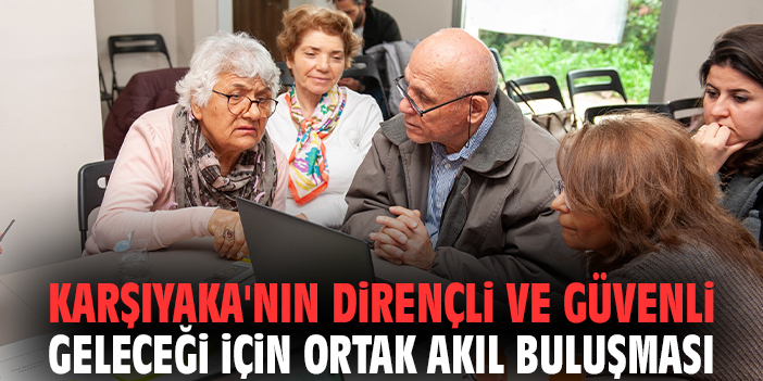 Karşıyaka'nın dirençli ve güvenli geleceği için ortak akıl buluşması
