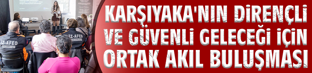 Karşıyaka'nın dirençli ve güvenli geleceği için ortak akıl buluşması