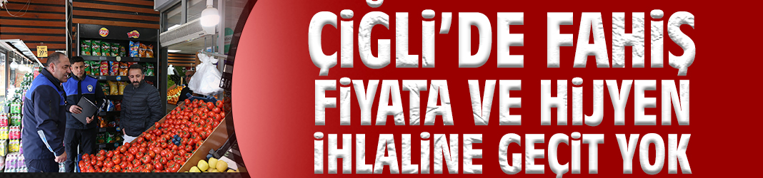 Çiğli’de Fahiş Fiyata ve Hijyen İhlaline Geçit Yok