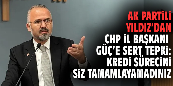 AK Partili Yıldız’dan CHP İl Başkanı Güç’e Sert Tepki: Kredi Sürecini Siz Tamamlayamadınız