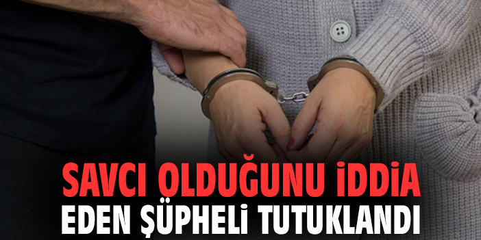 Savcı olduğunu iddia eden şüpheli tutuklandı