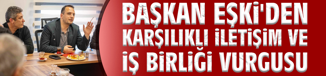 Başkan Eşki'den karşılıklı iletişim ve iş birliği vurgusu