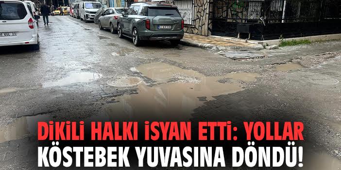 Dikili halkı isyan etti: Yollar köstebek yuvasına döndü!
