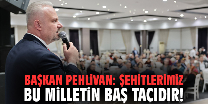 Başkan Pehlivan: Şehitlerimiz bu milletin baş tacıdır!