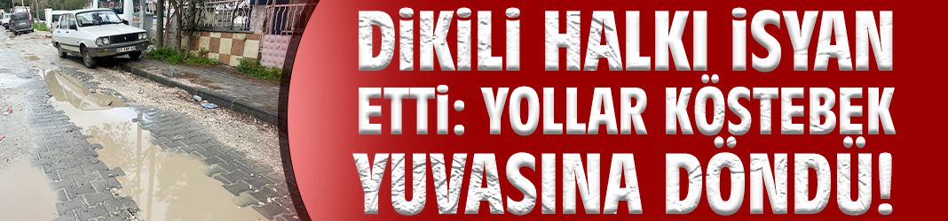 Dikili halkı isyan etti: Yollar köstebek yuvasına döndü!