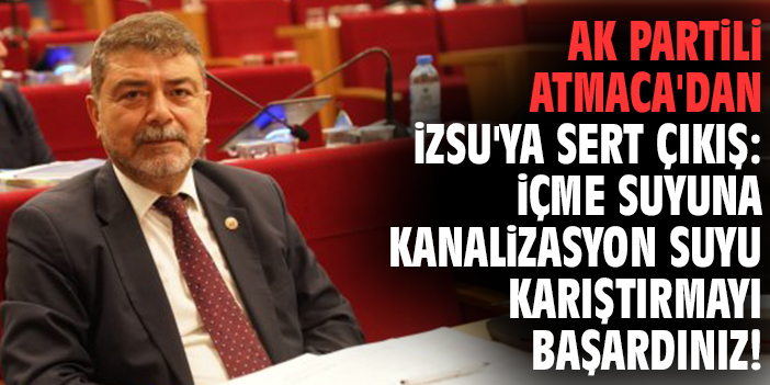 AK Partili Atmaca'dan İZSU'ya sert çıkış:  İçme suyuna kanalizasyon suyu karıştırmayı başardınız!