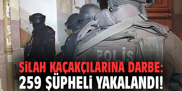 Silah kaçakçılarına darbe: 259 şüpheli yakalandı!