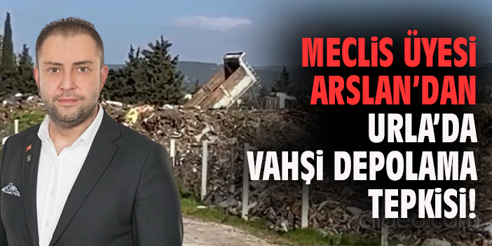 Meclis Üyesi Arslan’dan Urla'da Vahşi Depolama Tepkisi!