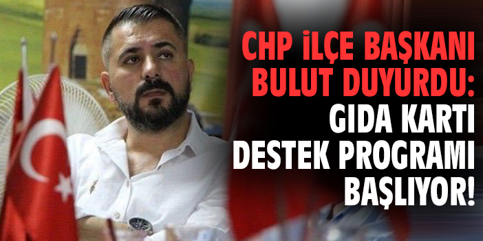 CHP İlçe Başkanı Bulut duyurdu: Gıda Kartı Destek Programı başlıyor!