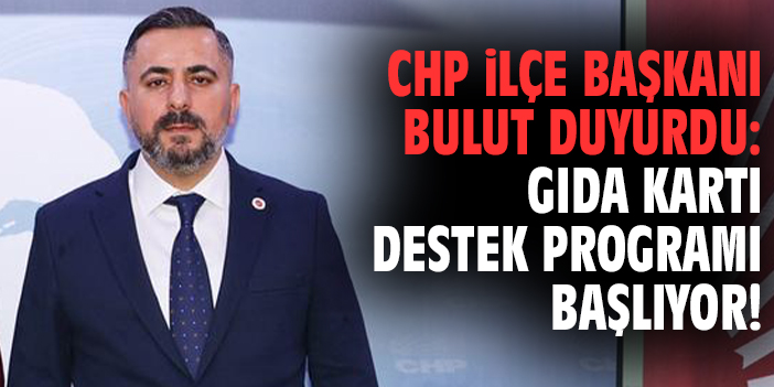 CHP İlçe Başkanı Bulut duyurdu: Gıda Kartı Destek Programı başlıyor!